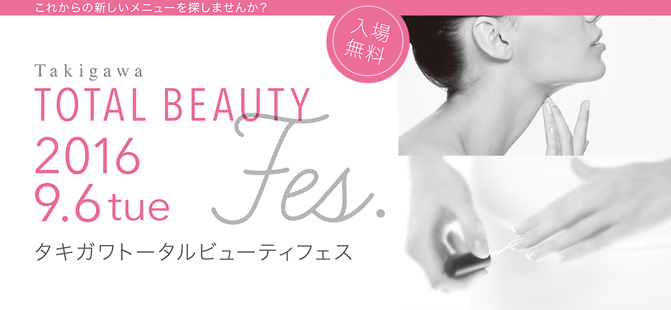 これからの新しいメニューを探しませんか? 入場
無料 Takigawa TOTAL BEAUTY Fes 2016 9.6tue タキガワトータルビューティフェス 見て→聞いて→触って