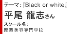 平尾 龍志さん→スクール名：関西美容専門学校　テーマ『Black or white』